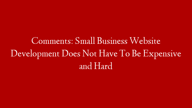 Comments: Small Business Website Development Does Not Have To Be Expensive and Hard