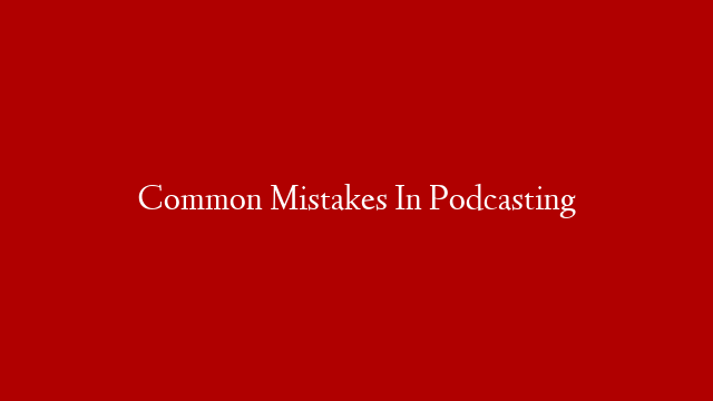 Common Mistakes In Podcasting