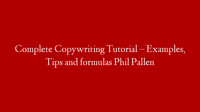 Complete Copywriting Tutorial – Examples, Tips and formulas Phil Pallen