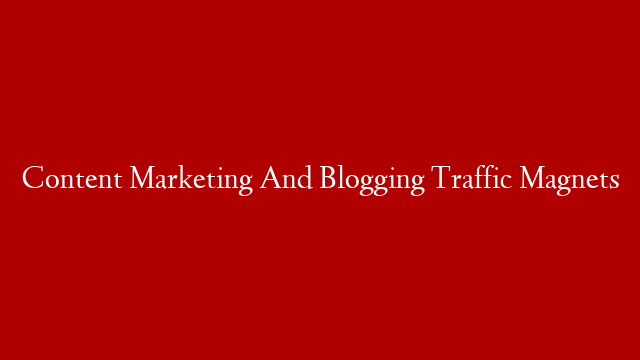 Content Marketing And Blogging Traffic Magnets