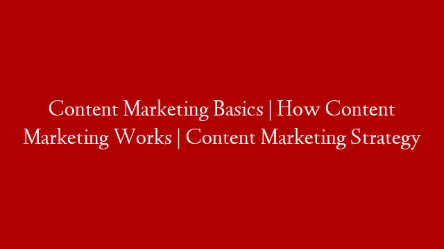Content Marketing Basics | How Content Marketing Works | Content Marketing Strategy