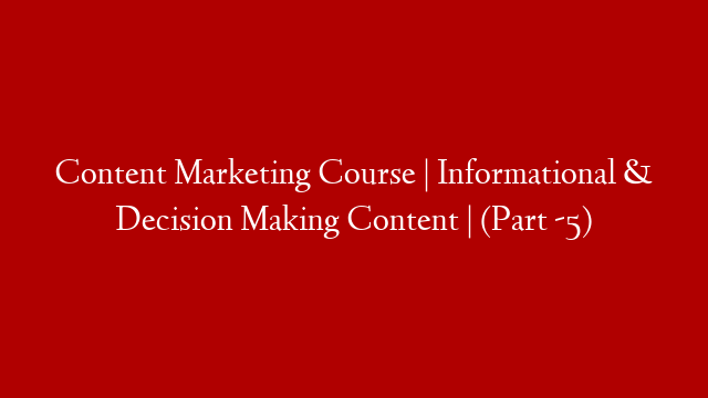 Content Marketing Course | Informational & Decision Making Content | (Part -5)