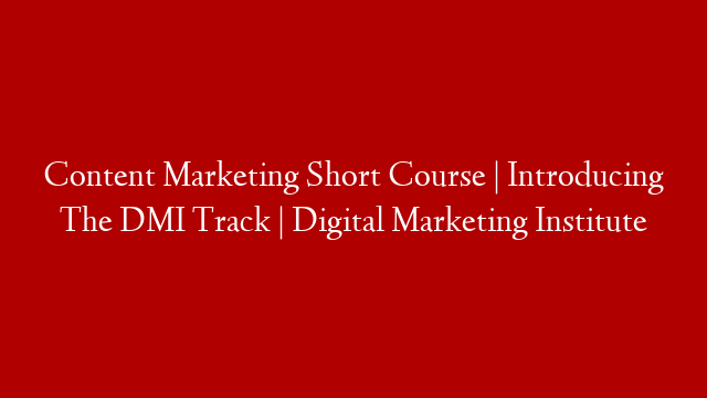 Content Marketing Short Course | Introducing The DMI Track | Digital Marketing Institute