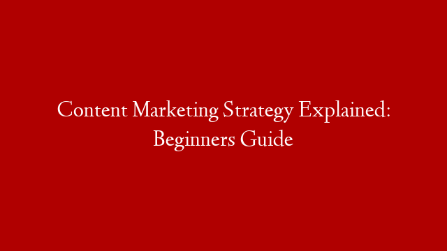 Content Marketing Strategy Explained: Beginners Guide