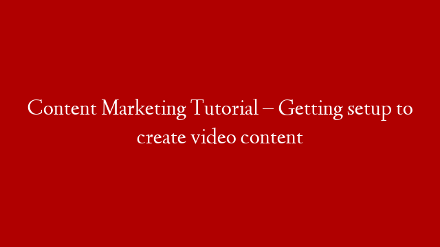 Content Marketing Tutorial – Getting setup to create video content