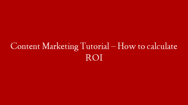 Content Marketing Tutorial – How to calculate ROI