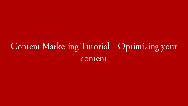 Content Marketing Tutorial – Optimizing your content