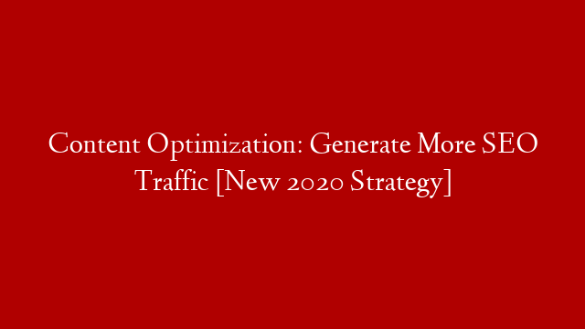Content Optimization: Generate More SEO Traffic [New 2020 Strategy]