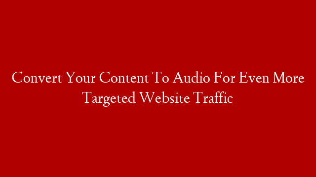 Convert Your Content To Audio For Even More Targeted Website Traffic