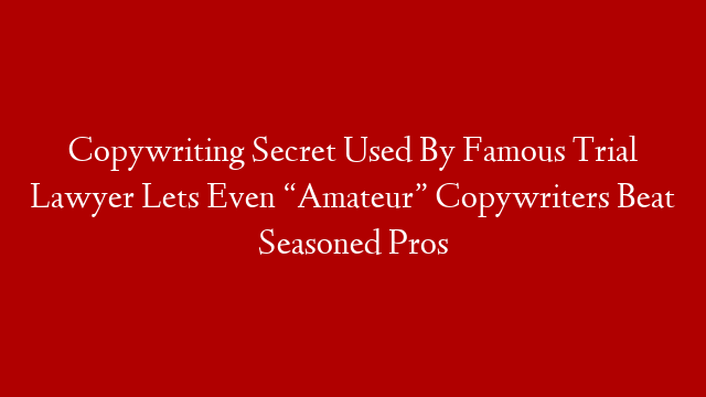 Copywriting Secret Used By Famous Trial Lawyer Lets Even “Amateur” Copywriters Beat Seasoned Pros