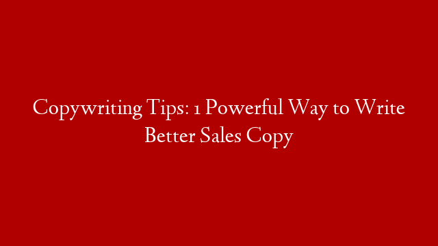Copywriting Tips: 1 Powerful Way to Write Better Sales Copy
