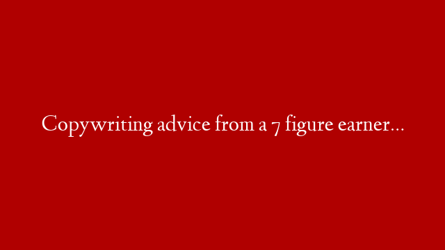 Copywriting advice from a 7 figure earner…