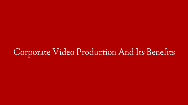 Corporate Video Production And Its Benefits