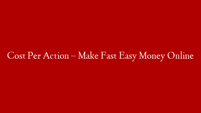 Cost Per Action – Make Fast Easy Money Online