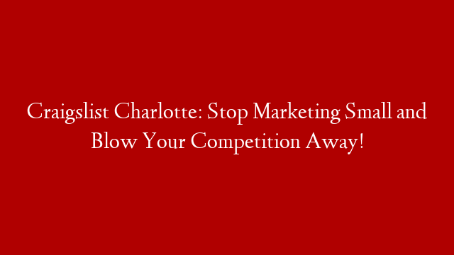Craigslist Charlotte: Stop Marketing Small and Blow Your Competition Away!