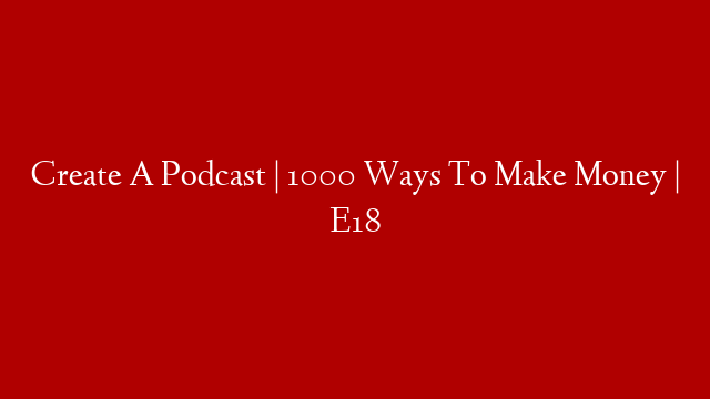 Create A Podcast | 1000 Ways To Make Money | E18