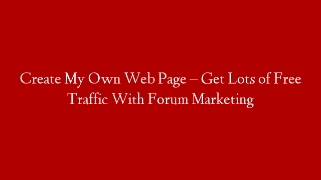 Create My Own Web Page – Get Lots of Free Traffic With Forum Marketing