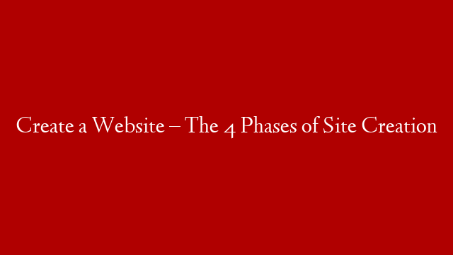Create a Website – The 4 Phases of Site Creation