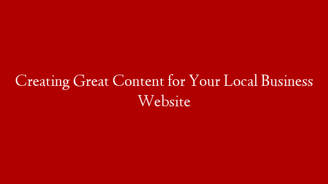 Creating Great Content for Your Local Business Website
