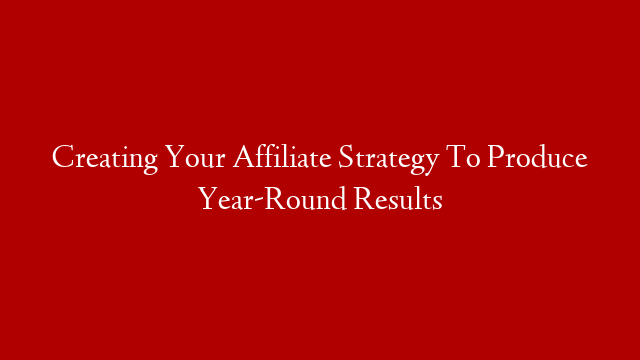 Creating Your Affiliate Strategy To Produce Year-Round Results