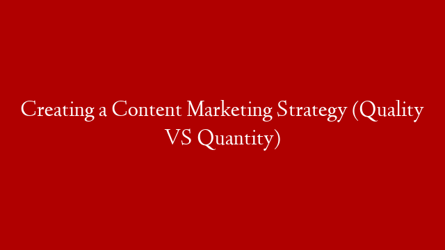 Creating a Content Marketing Strategy (Quality VS Quantity)