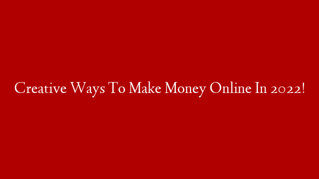 Creative Ways To Make Money Online In 2022!