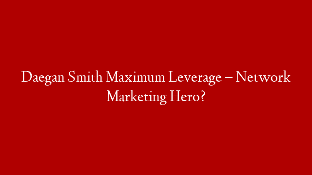 Daegan Smith Maximum Leverage – Network Marketing Hero?