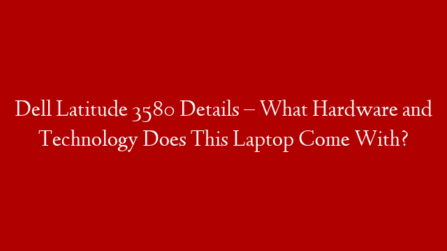 Dell Latitude 3580 Details – What Hardware and Technology Does This Laptop Come With? post thumbnail image