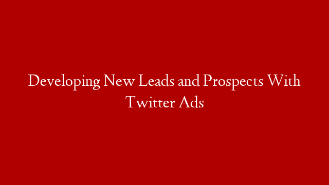 Developing New Leads and Prospects With Twitter Ads