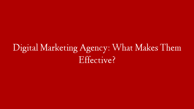 Digital Marketing Agency: What Makes Them Effective?