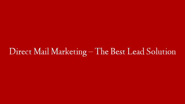 Direct Mail Marketing – The Best Lead Solution