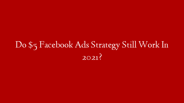 Do $5 Facebook Ads Strategy Still Work In 2021?
