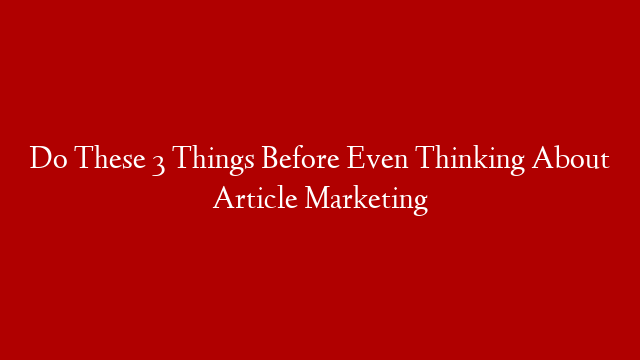 Do These 3 Things Before Even Thinking About Article Marketing