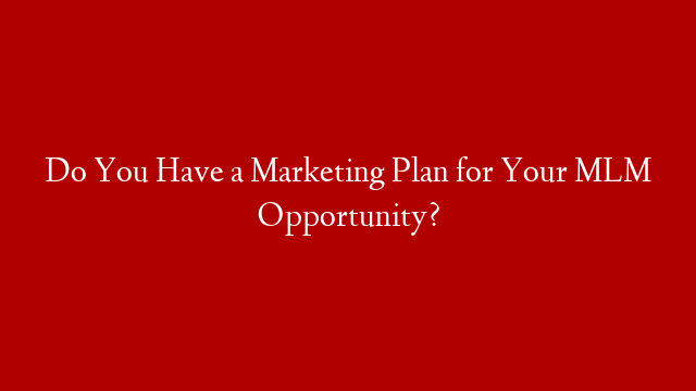 Do You Have a Marketing Plan for Your MLM Opportunity?