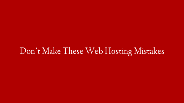 Don’t Make These Web Hosting Mistakes
