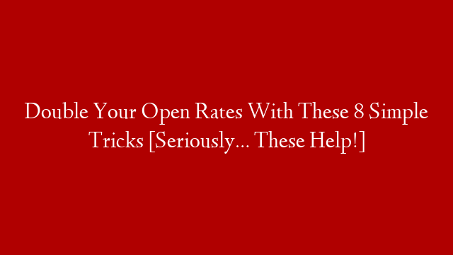 Double Your Open Rates With These 8 Simple Tricks [Seriously… These Help!]