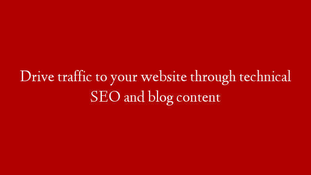 Drive traffic to your website through technical SEO and blog content