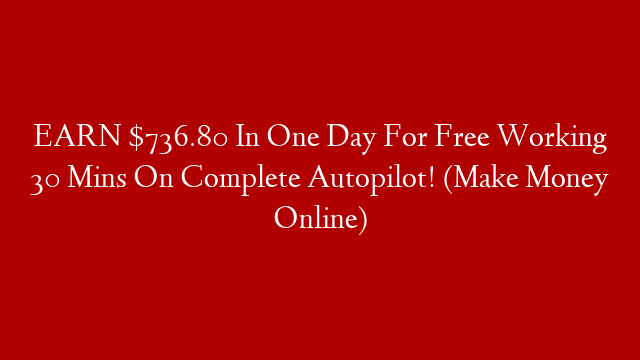 EARN $736.80 In One Day For Free Working 30 Mins On Complete Autopilot! (Make Money Online)