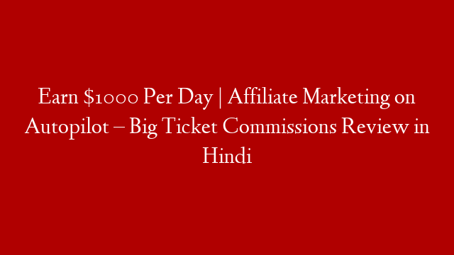 Earn $1000 Per Day | Affiliate Marketing on Autopilot – Big Ticket Commissions Review in Hindi
