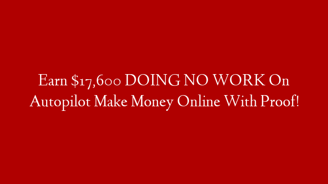 Earn $17,600 DOING NO WORK On Autopilot Make Money Online With Proof!
