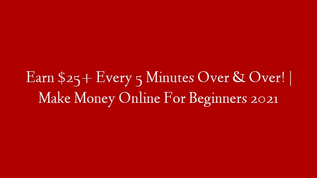 Earn $25+ Every 5 Minutes Over & Over! | Make Money Online For Beginners 2021