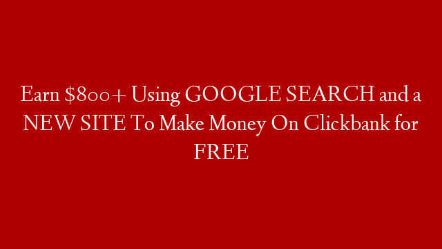 Earn $800+ Using GOOGLE SEARCH and a NEW SITE To Make Money On Clickbank for FREE