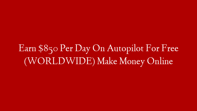 Earn $850 Per Day On Autopilot For Free (WORLDWIDE) Make Money Online
