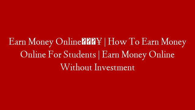 Earn Money Online🔥 | How To Earn Money Online For Students | Earn Money Online Without Investment post thumbnail image