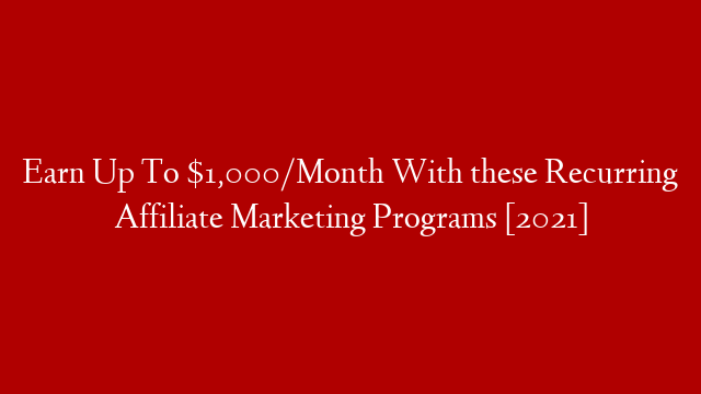 Earn Up To $1,000/Month With these Recurring Affiliate Marketing Programs [2021]