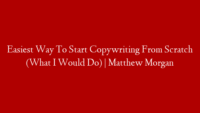 Easiest Way To Start Copywriting From Scratch (What I Would Do) | Matthew Morgan
