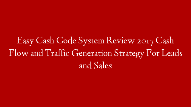 Easy Cash Code System Review 2017 Cash Flow and Traffic Generation Strategy For Leads and Sales