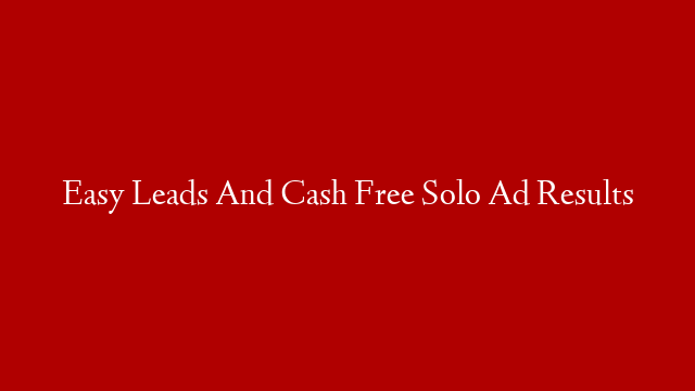 Easy Leads And Cash Free Solo Ad Results