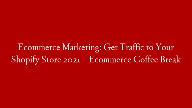 Ecommerce Marketing: Get Traffic to Your Shopify Store 2021 – Ecommerce Coffee Break