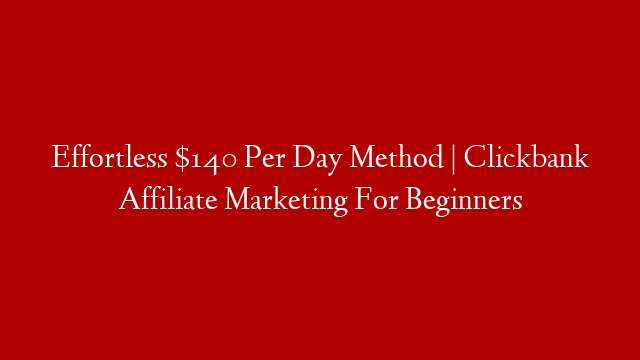 Effortless $140 Per Day Method | Clickbank Affiliate Marketing For Beginners